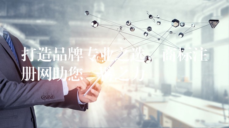 打造品牌专业之选，商标注册网助您一臂之力
