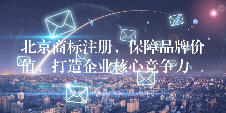 北京商标注册，保障品牌价值，打造企业核心竞争力