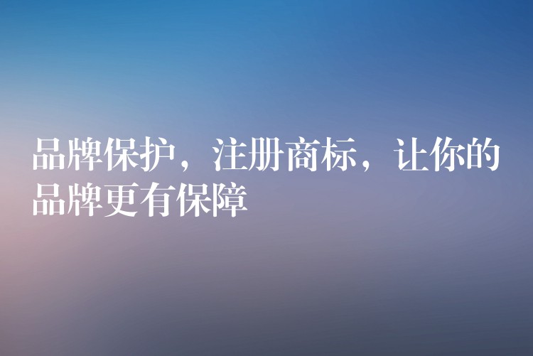 品牌保护，注册商标，让你的品牌更有保障