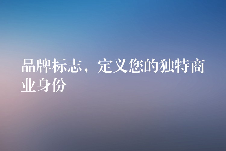 品牌标志，定义您的独特商业身份