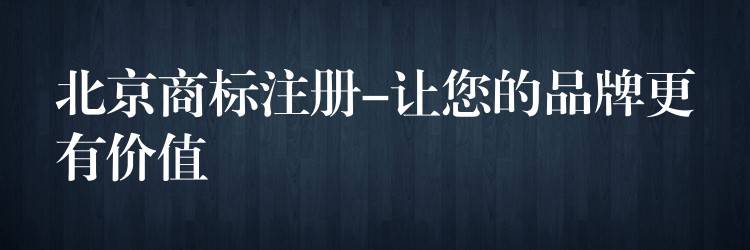 北京商标注册-让您的品牌更有价值