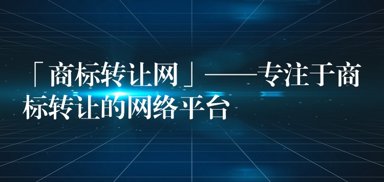 「商标转让网」——专注于商标转让的网络平台
