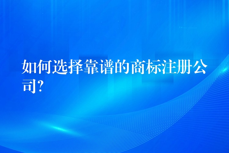 如何选择靠谱的商标注册公司？