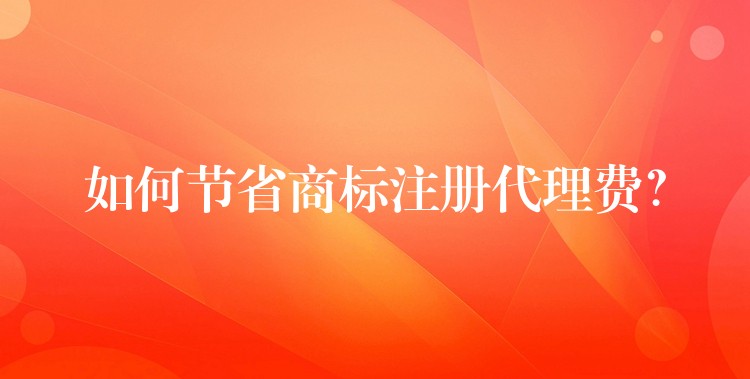 如何节省商标注册代理费？