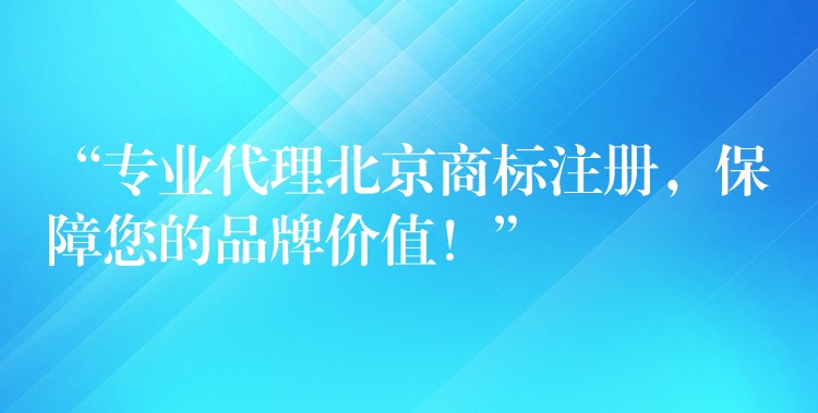 “专业代理北京商标注册，保障您的品牌价值！”