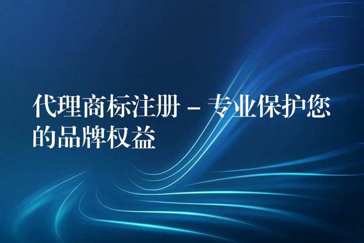 代理商标注册 – 专业保护您的品牌权益