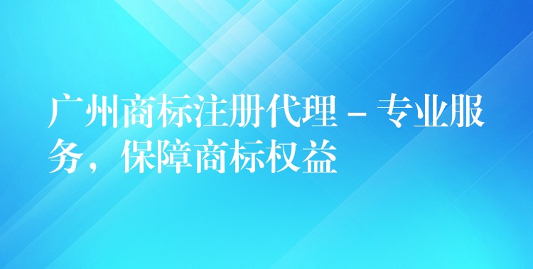 广州商标注册代理 – 专业服务，保障商标权益