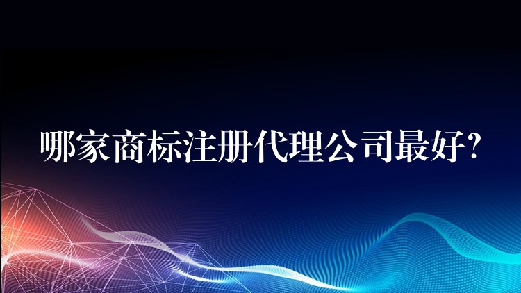 哪家商标注册代理公司最好？