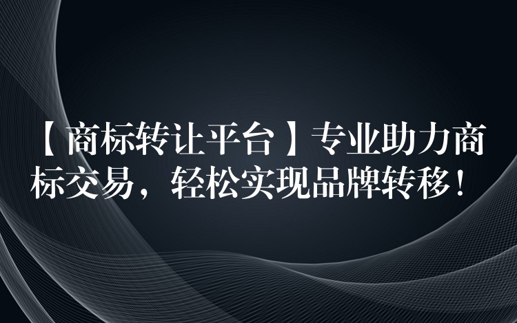 【商标转让平台】专业助力商标交易，轻松实现品牌转移！