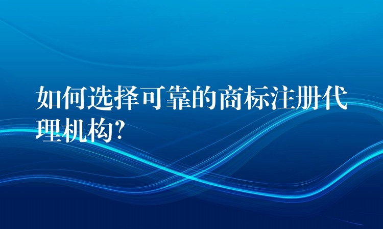如何选择可靠的商标注册代理机构？