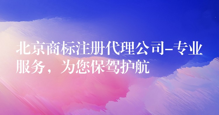 北京商标注册代理公司-专业服务，为您保驾护航
