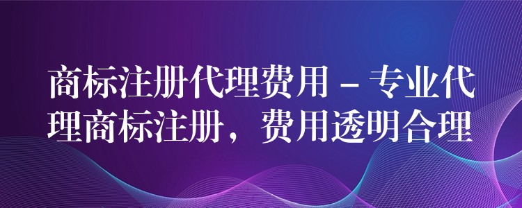 商标注册代理费用 – 专业代理商标注册，费用透明合理