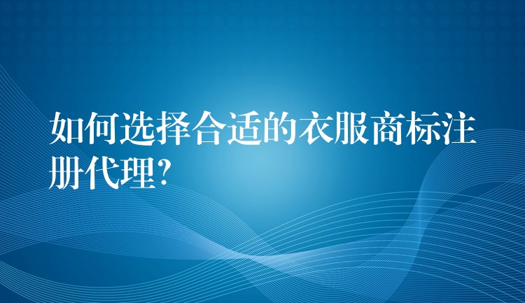 如何选择合适的衣服商标注册代理？