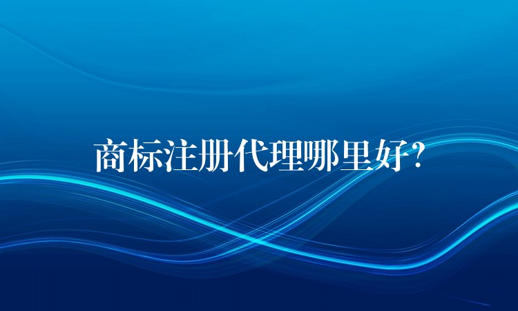 商标注册代理哪里好？
