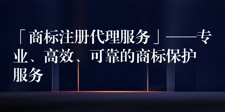 「商标注册代理服务」——专业、高效、可靠的商标保护服务