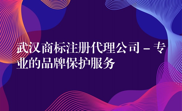武汉商标注册代理公司 – 专业的品牌保护服务