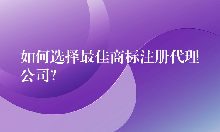 如何选择最佳商标注册代理公司？