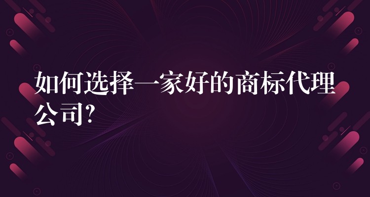如何选择一家好的商标代理公司？