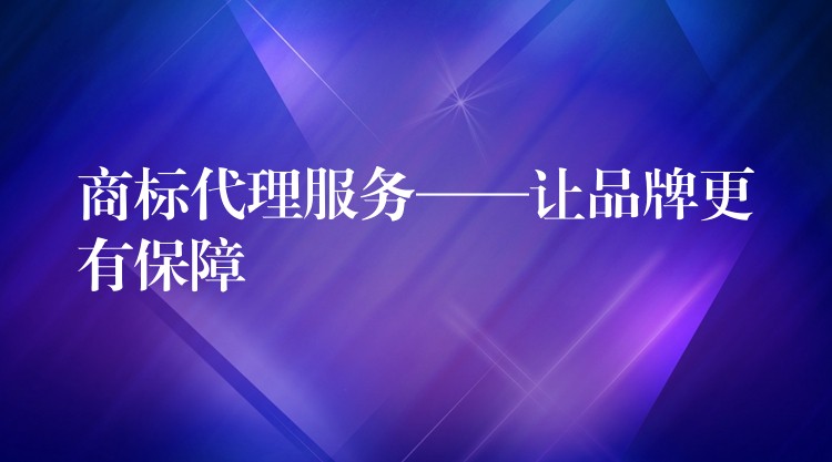 商标代理服务——让品牌更有保障