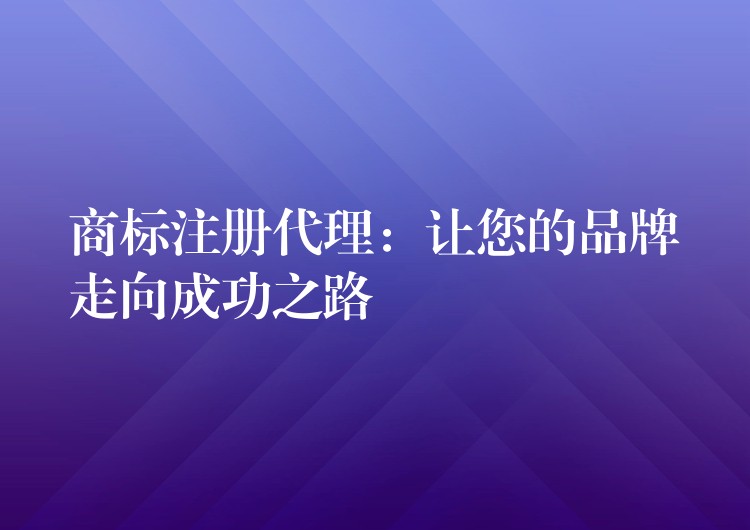商标注册代理：让您的品牌走向成功之路