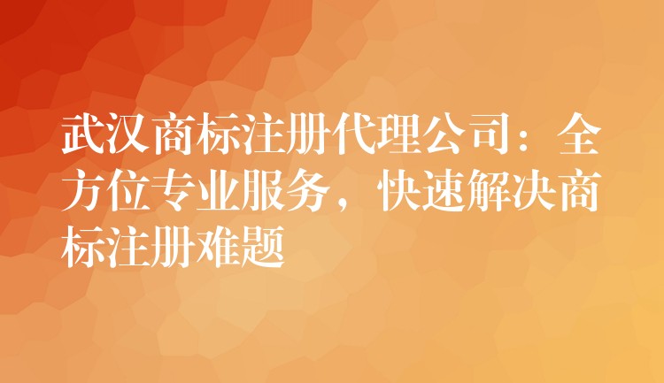 武汉商标注册代理公司：全方位专业服务，快速解决商标注册难题