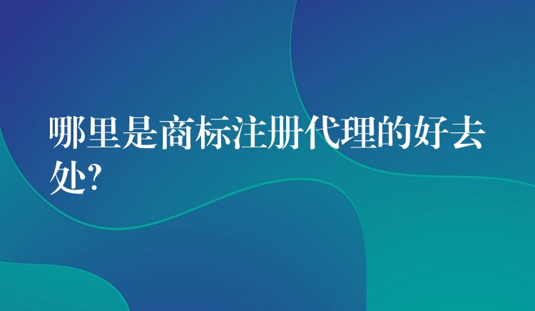哪里是商标注册代理的好去处？