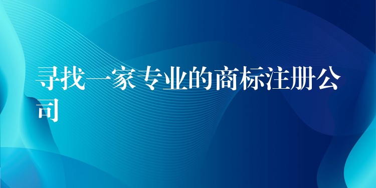 寻找一家专业的商标注册公司