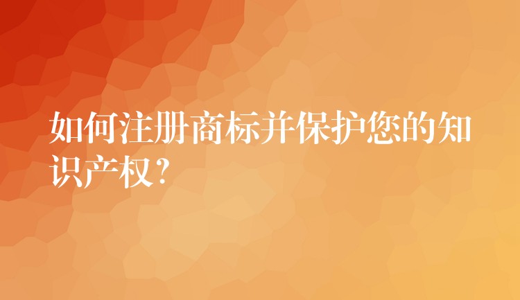 如何注册商标并保护您的知识产权？