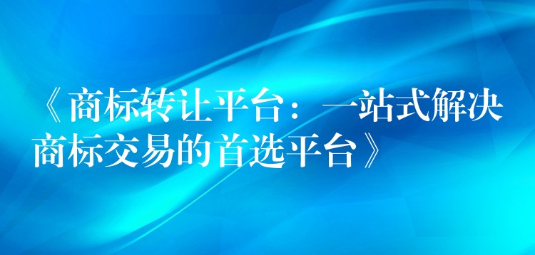 《商标转让平台：一站式解决商标交易的首选平台》