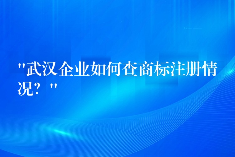 “武汉企业如何查商标注册情况？”