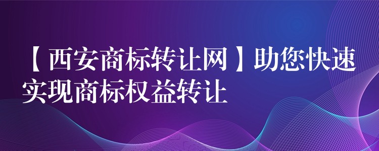 【西安商标转让网】助您快速实现商标权益转让