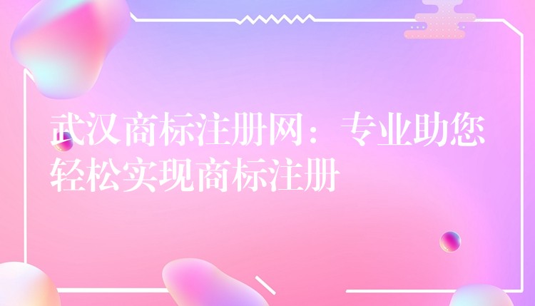 武汉商标注册网：专业助您轻松实现商标注册