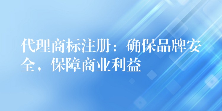 代理商标注册：确保品牌安全，保障商业利益