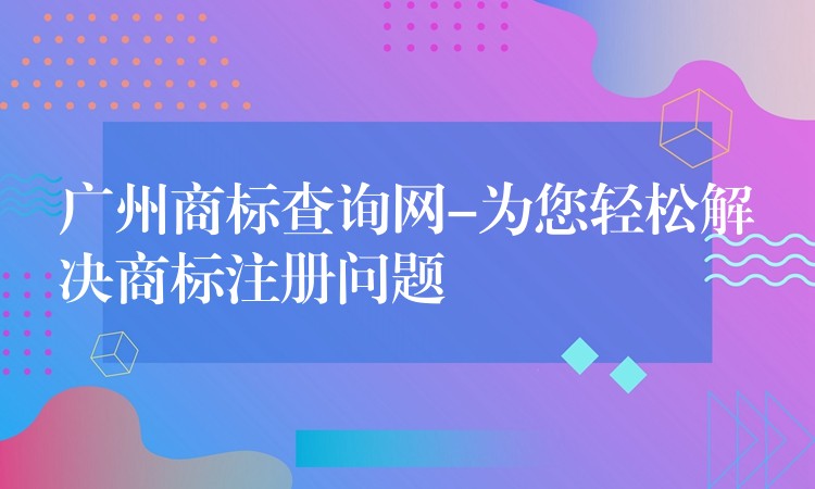 广州商标查询网-为您轻松解决商标注册问题