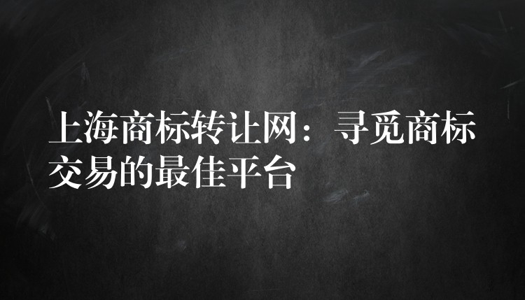 上海商标转让网：寻觅商标交易的最佳平台