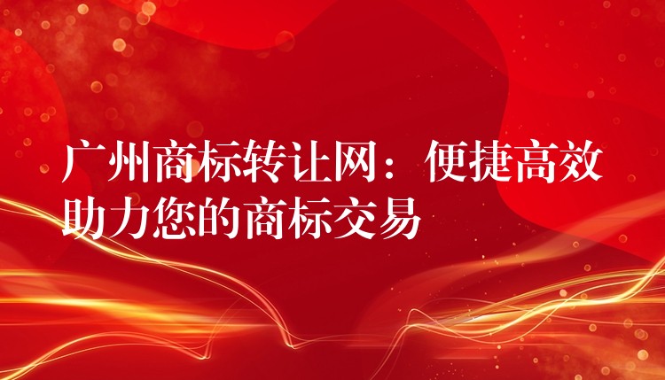 广州商标转让网：便捷高效助力您的商标交易