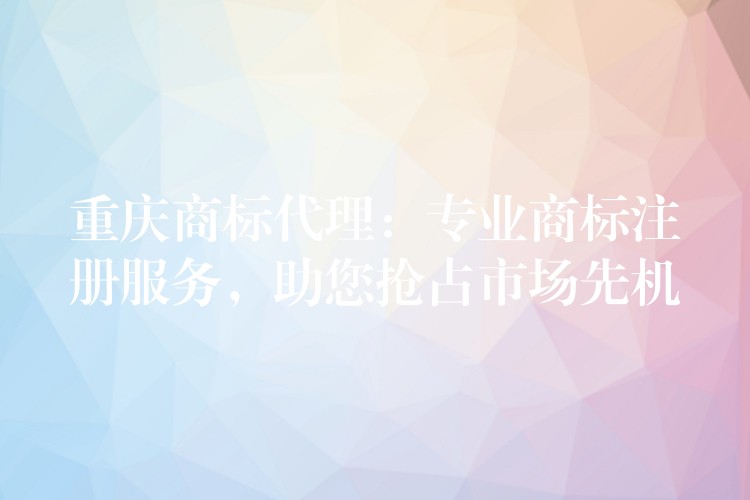 重庆商标代理：专业商标注册服务，助您抢占市场先机