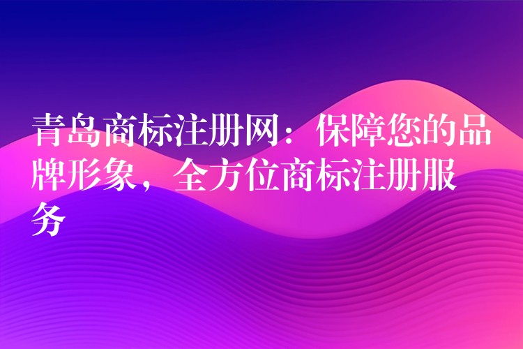 青岛商标注册网：保障您的品牌形象，全方位商标注册服务