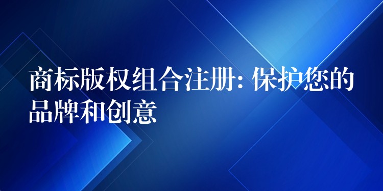 商标版权组合注册: 保护您的品牌和创意