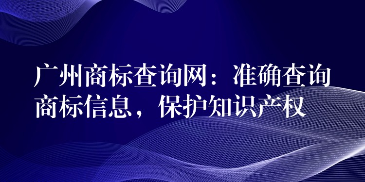 广州商标查询网：准确查询商标信息，保护知识产权