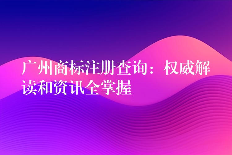 广州商标注册查询：权威解读和资讯全掌握