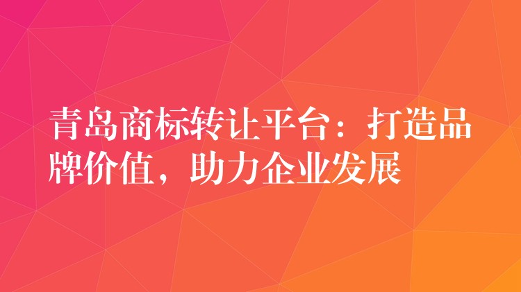 青岛商标转让平台：打造品牌价值，助力企业发展
