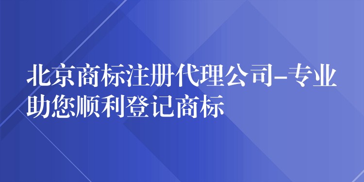 北京商标注册代理公司-专业助您顺利登记商标