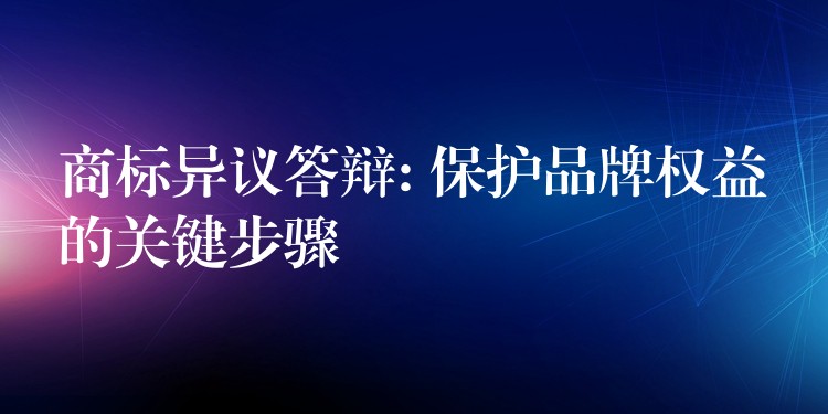 商标异议答辩: 保护品牌权益的关键步骤