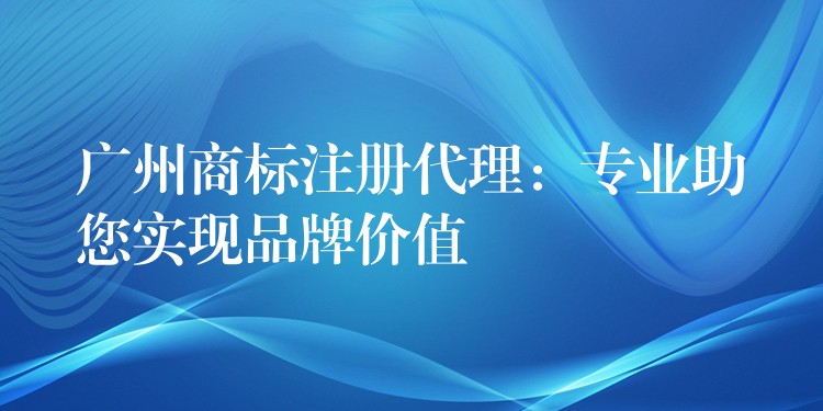 广州商标注册代理：专业助您实现品牌价值