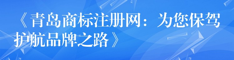 《青岛商标注册网：为您保驾护航品牌之路》