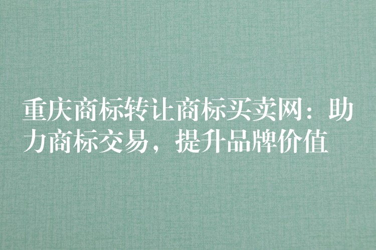 重庆商标转让商标买卖网：助力商标交易，提升品牌价值