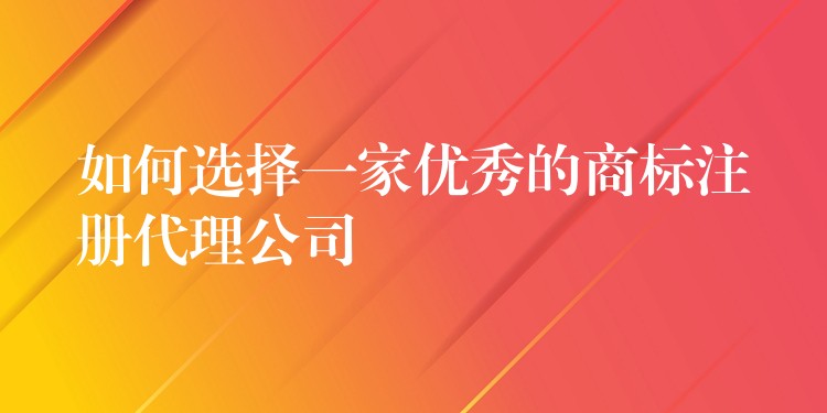 如何选择一家优秀的商标注册代理公司