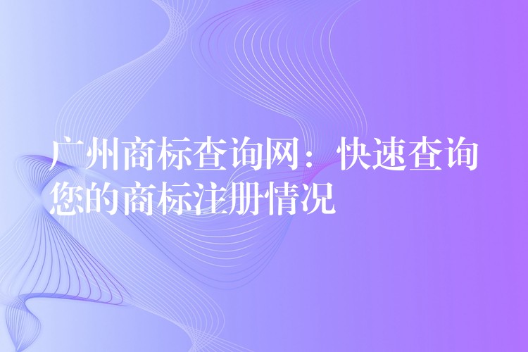 广州商标查询网：快速查询您的商标注册情况
