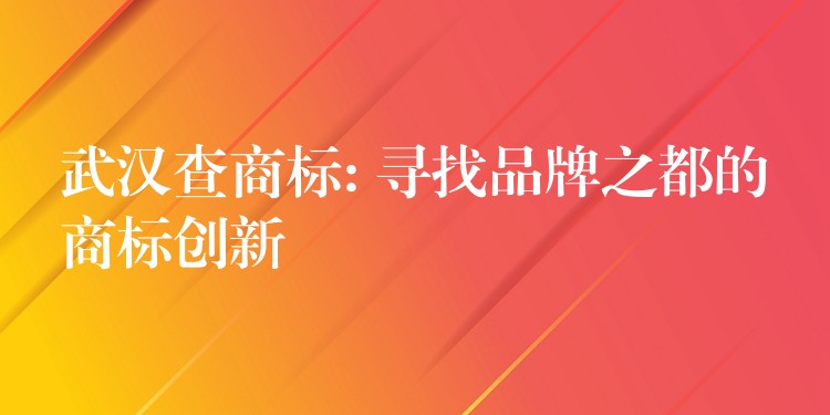 武汉查商标: 寻找品牌之都的商标创新